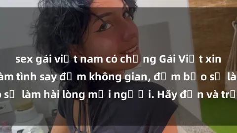 sex gái việt nam có chồng Gái Việt xinh đẹp, nồng nàn làm tình say đắm không gian, đảm bảo sẽ làm hài lòng mọi người. Hãy đến và trải nghiệm ngay!
