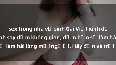 sex trong nhà vệ sinh Gái Việt xinh đẹp, nồng nàn làm tình say đắm không gian, đảm bảo sẽ làm hài lòng mọi người. Hãy đến và trải nghiệm ngay!