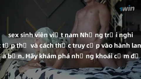 sex sinh viên việt nam Những trải nghiệm mới lạ với sex tập thể và cách thức truy cập vào hành lang đam mê của bạn. Hãy khám phá những khoái cảm đầy kích thích với tập thể hấp dẫn!
