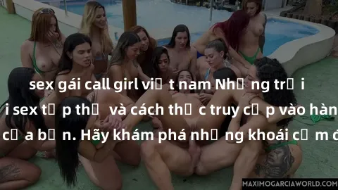 sex gái call girl việt nam Những trải nghiệm mới lạ với sex tập thể và cách thức truy cập vào hành lang đam mê của bạn. Hãy khám phá những khoái cảm đầy kích thích với tập thể hấp dẫn!