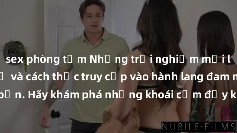 sex phòng tắm Những trải nghiệm mới lạ với sex tập thể và cách thức truy cập vào hành lang đam mê của bạn. Hãy khám phá những khoái cảm đầy kích thích với tập thể hấp dẫn!
