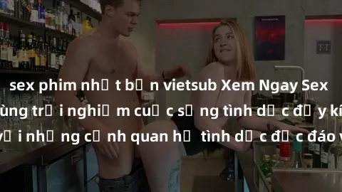 sex phim nhật bản vietsub Xem Ngay Sex  Vietsub Full HD - Cùng trải nghiệm cuộc sống tình dục đầy kích thích với những cảnh quan hệ tình dục độc đáo và mãnh liệt trong bộ phim này!