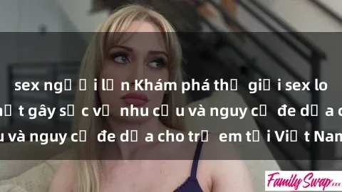 sex người lớn Khám phá thế giới sex loli Việt Nam: Sự thật gây sốc về nhu cầu và nguy cơ đe dọa cho trẻ em tại Việt Nam