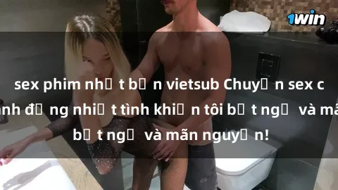 sex phim nhật bản vietsub Chuyện sex chị dâu: hành động nhiệt tình khiến tôi bất ngờ và mãn nguyện!