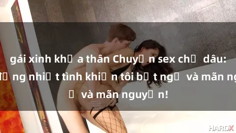 gái xinh khỏa thân Chuyện sex chị dâu: hành động nhiệt tình khiến tôi bất ngờ và mãn nguyện!