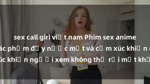 sex call girl việt nam Phim sex anime đỉnh cao: Những tác phẩm đầy nước mắt và cảm xúc khiến người xem không thể rời mắt khỏi màn hình