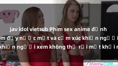 jav idol vietsub Phim sex anime đỉnh cao: Những tác phẩm đầy nước mắt và cảm xúc khiến người xem không thể rời mắt khỏi màn hình
