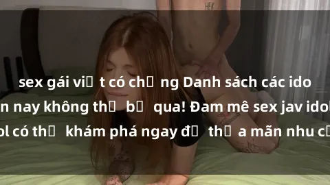 sex gái việt có chồng Danh sách các idol JAV hot nhất hiện nay không thể bỏ qua! Đam mê sex jav idol có thể khám phá ngay để thỏa mãn nhu cầu giải trí của mình!
